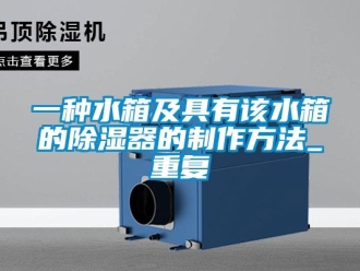 行业资讯一种水箱及具有该水箱的除湿器的制作方法_重复