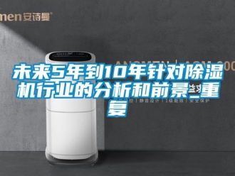 行业资讯未来5年到10年针对除湿机行业的分析和前景_重复