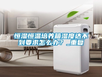 知识百科恒湿恒温培养箱湿度达不到要求怎么办？_重复