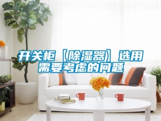 行业资讯开关柜【除湿器】选用需要考虑的问题