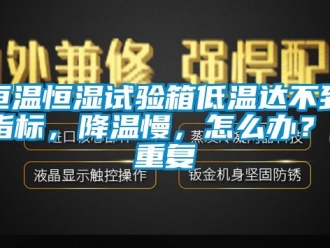知识百科恒温恒湿试验箱低温达不到指标，降温慢，怎么办？_重复