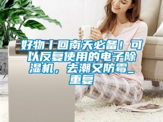 行业资讯好物丨回南天必备！可以反复使用的电子除湿机，去潮又防霉_重复
