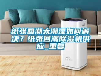 行业资讯纸张回潮太潮湿如何解决？纸张回潮除湿机供应_重复