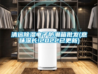 常见问题清远除湿电子防潮箱批发(意味深长!2022已更新)