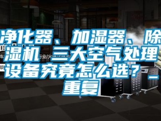 行业资讯净化器、加湿器、除湿机 三大空气处理设备究竟怎么选？_重复