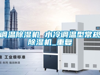行业资讯调温除湿机 水冷调温型常规除湿机_重复