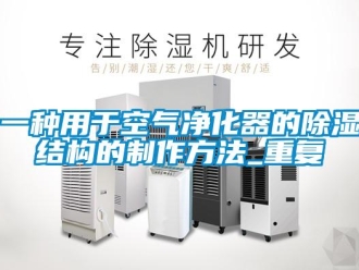 行业资讯一种用于空气净化器的除湿结构的制作方法_重复