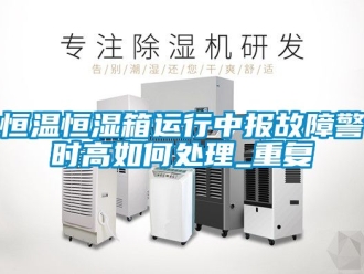 知识百科恒温恒湿箱运行中报故障警时高如何处理_重复