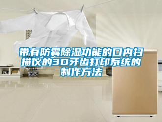 行业资讯带有防雾除湿功能的口内扫描仪的3D牙齿打印系统的制作方法