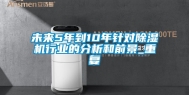 未来5年到10年针对除湿机行业的分析和前景_重复