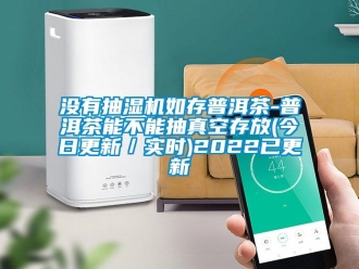 企业动态没有抽湿机如存普洱茶-普洱茶能不能抽真空存放(今日更新／实时)2022已更新