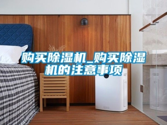 行业资讯购买除湿机_购买除湿机的注意事项