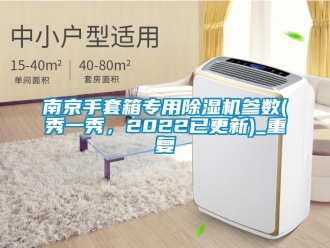 行业资讯南京手套箱专用除湿机参数(秀一秀，2022已更新)_重复