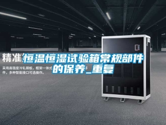 知识百科恒温恒湿试验箱常规部件的保养_重复