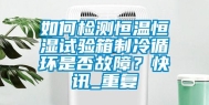如何检测恒温恒湿试验箱制冷循环是否故障？快讯_重复