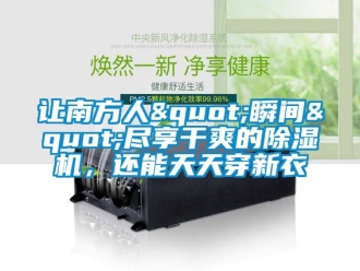 行业资讯让南方人"瞬间"尽享干爽的除湿机，还能天天穿新衣