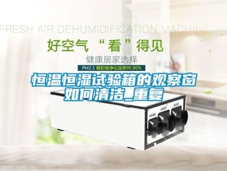 知识百科恒温恒湿试验箱的观察窗如何清洁_重复