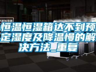 知识百科恒温恒湿箱达不到预定湿度及降温慢的解决方法_重复