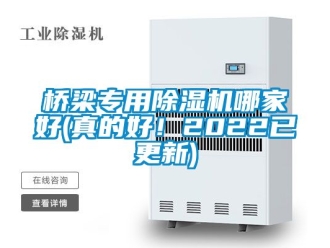 行业资讯桥梁专用除湿机哪家好(真的好！2022已更新)