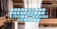 普洱茶湿度多少要抽湿-普洱茶湿度多少要抽湿一下(今日推荐／资讯)2022已更新_重复