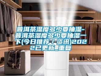 企业动态普洱茶湿度多少要抽湿-普洱茶湿度多少要抽湿一下(今日推荐／资讯)2022已更新_重复