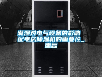 企业动态潮湿对电气设备的影响 配电房除湿机的重要性_重复