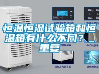 知识百科恒温恒湿试验箱和恒温箱有什么不同？_重复
