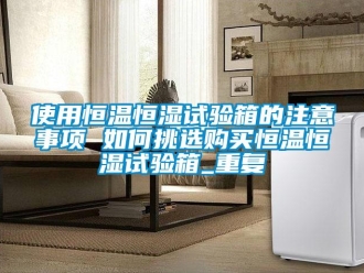 知识百科使用恒温恒湿试验箱的注意事项 如何挑选购买恒温恒湿试验箱_重复