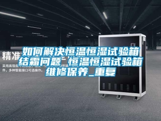 知识百科如何解决恒温恒湿试验箱结霜问题 恒温恒湿试验箱维修保养_重复