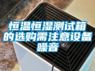 知识百科恒温恒湿测试箱的选购需注意设备噪音