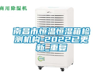 知识百科南昌市恒温恒湿箱检测机构-2022已更新_重复