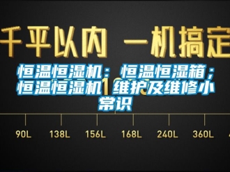知识百科恒温恒湿机：恒温恒湿箱；恒温恒湿机 维护及维修小常识