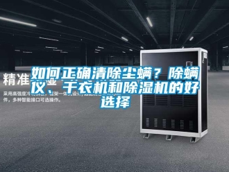 行业资讯如何正确清除尘螨？除螨仪、干衣机和除湿机的好选择