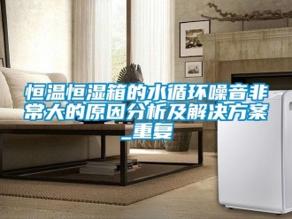 知识百科恒温恒湿箱的水循环噪音非常大的原因分析及解决方案_重复