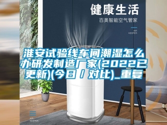 企业动态淮安试验线车间潮湿怎么办研发制造厂家(2022已更新)(今日／对比)_重复