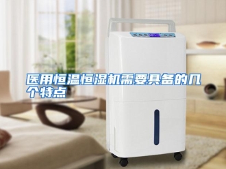 行业资讯医用恒温恒湿机需要具备的几个特点