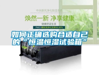 知识百科如何正确选购合适自己的“恒温恒湿试验箱”