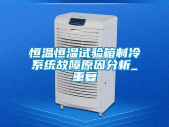 知识百科恒温恒湿试验箱制冷系统故障原因分析_重复