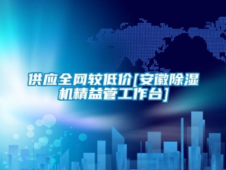 行业资讯供应全网较低价[安徽除湿机精益管工作台]