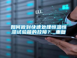 知识百科如何做到快速处理恒温恒湿试验箱的故障？_重复