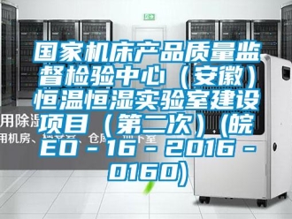 知识百科国家机床产品质量监督检验中心（安徽）恒温恒湿实验室建设项目（第二次）(皖EO－16－2016－0160)