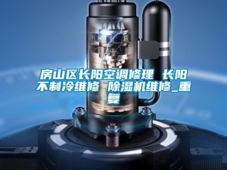 行业资讯房山区长阳空调修理 长阳不制冷维修 除湿机维修_重复
