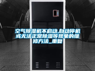 行业资讯空气除湿机不启动,自动停机或无法正常除湿等现象的维修方法_重复