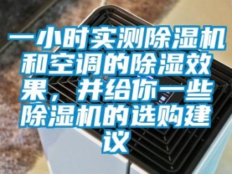 行业资讯一小时实测除湿机和空调的除湿效果，并给你一些除湿机的选购建议