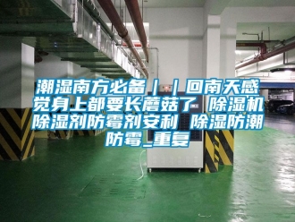 企业动态潮湿南方必备｜｜回南天感觉身上都要长蘑菇了 除湿机除湿剂防霉剂安利 除湿防潮防霉_重复
