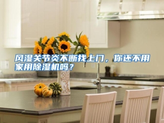 常见问题风湿关节炎不断找上门，你还不用家用除湿机吗？