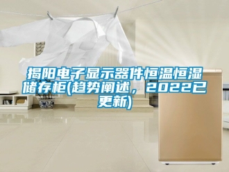 知识百科揭阳电子显示器件恒温恒湿储存柜(趋势阐述，2022已更新)