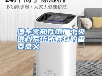 行业资讯汽车零部件工厂中央供料系统所具有的重要意义
