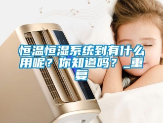 知识百科恒温恒湿系统到有什么用呢？你知道吗？_重复
