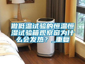 知识百科做低温试验的恒温恒湿试验箱观察窗为什么会发热？_重复
